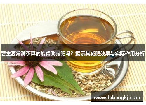 碧生源常润茶真的能帮助减肥吗？揭示其减肥效果与实际作用分析